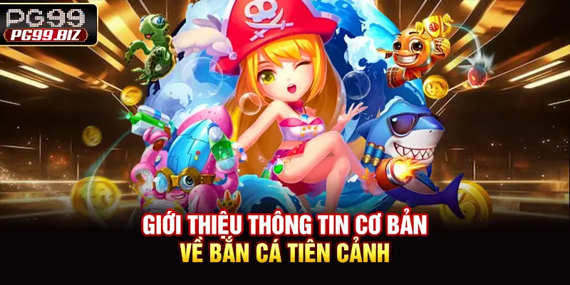 Giới thiệu thông tin cơ bản về bắn cá tiên cảnh