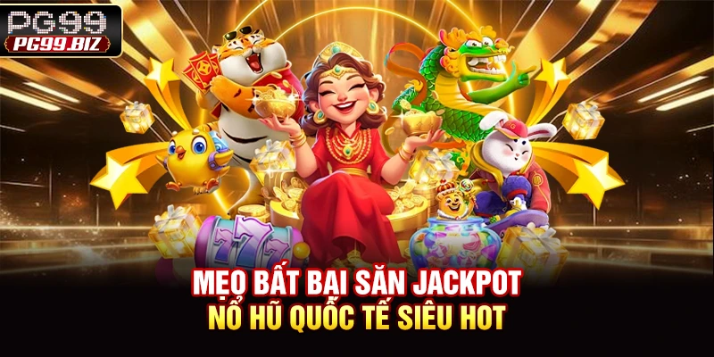 Mẹo bất bại săn jackpot nổ hũ quốc tế siêu hot