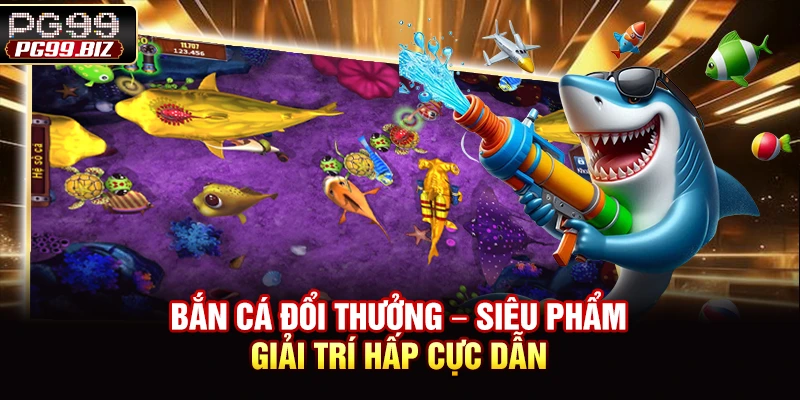 Bắn Cá Đổi Thưởng – Siêu Phẩm Giải Trí Cực Hấp Dẫn